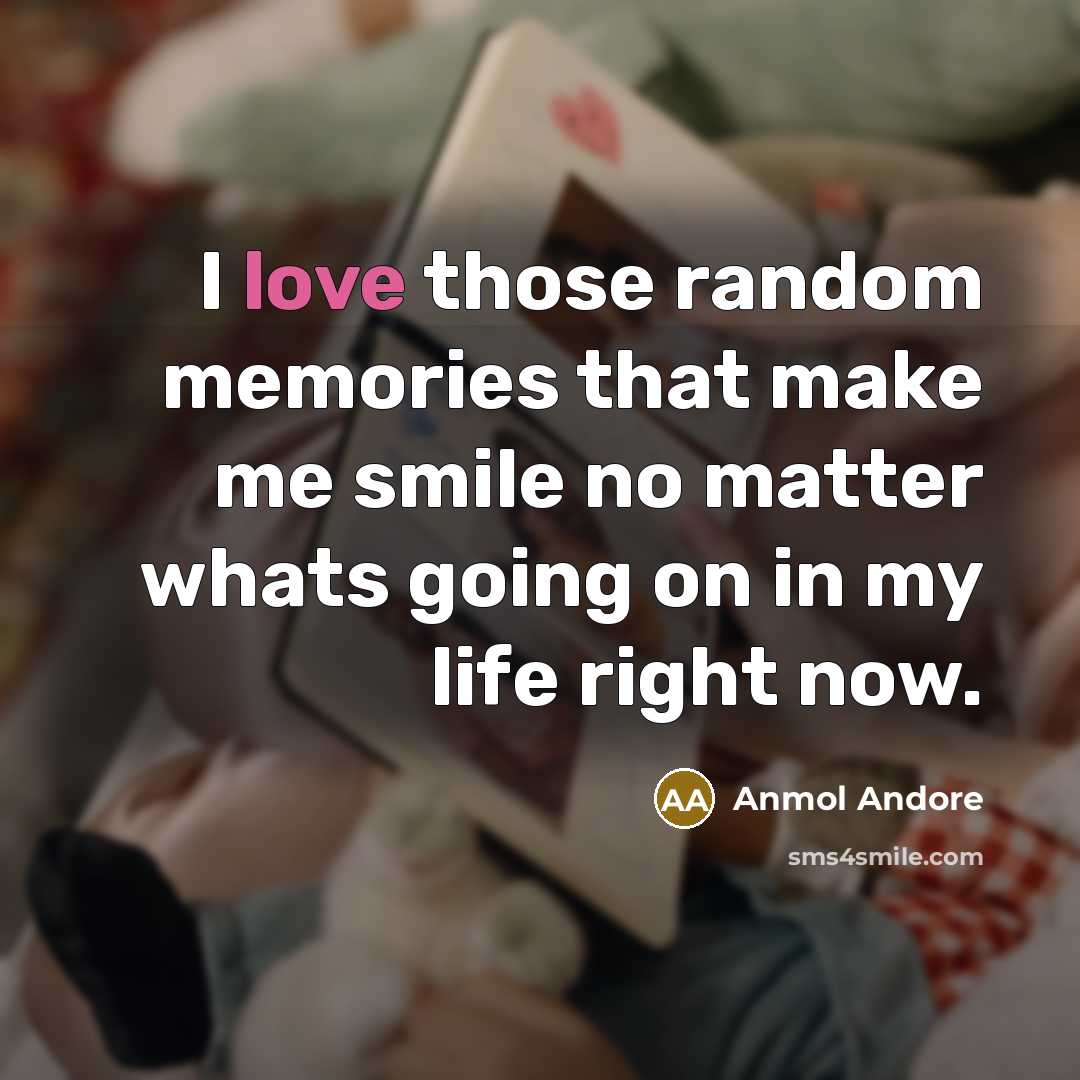 “I love those random memories that make me smile no matter whats going on in my life right now.” quote by Anmol Andore