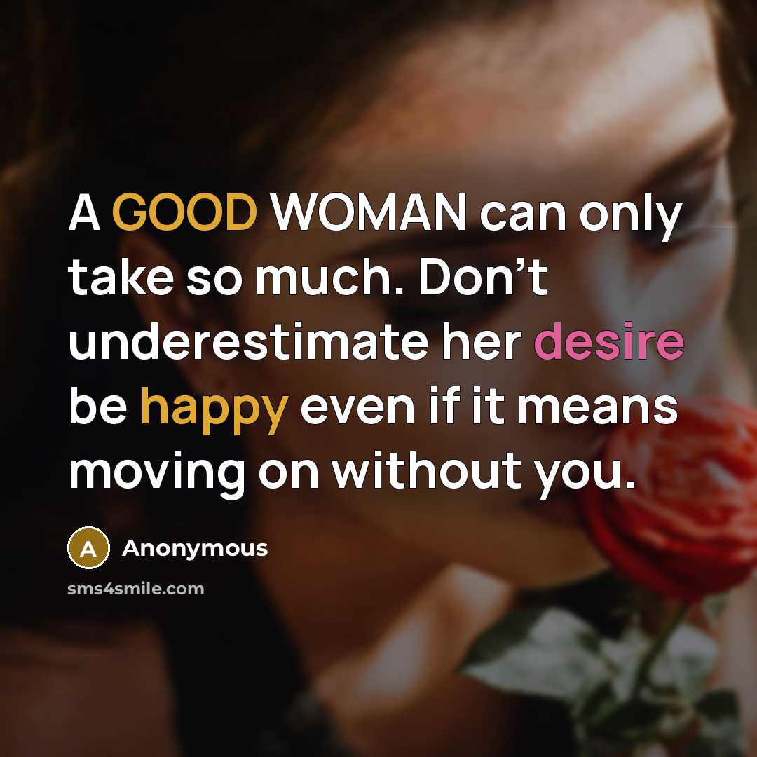 “A GOOD WOMAN can only take so much. Don't underestimate her desire be happy even if it means moving on without you.” quote by Anonymous
