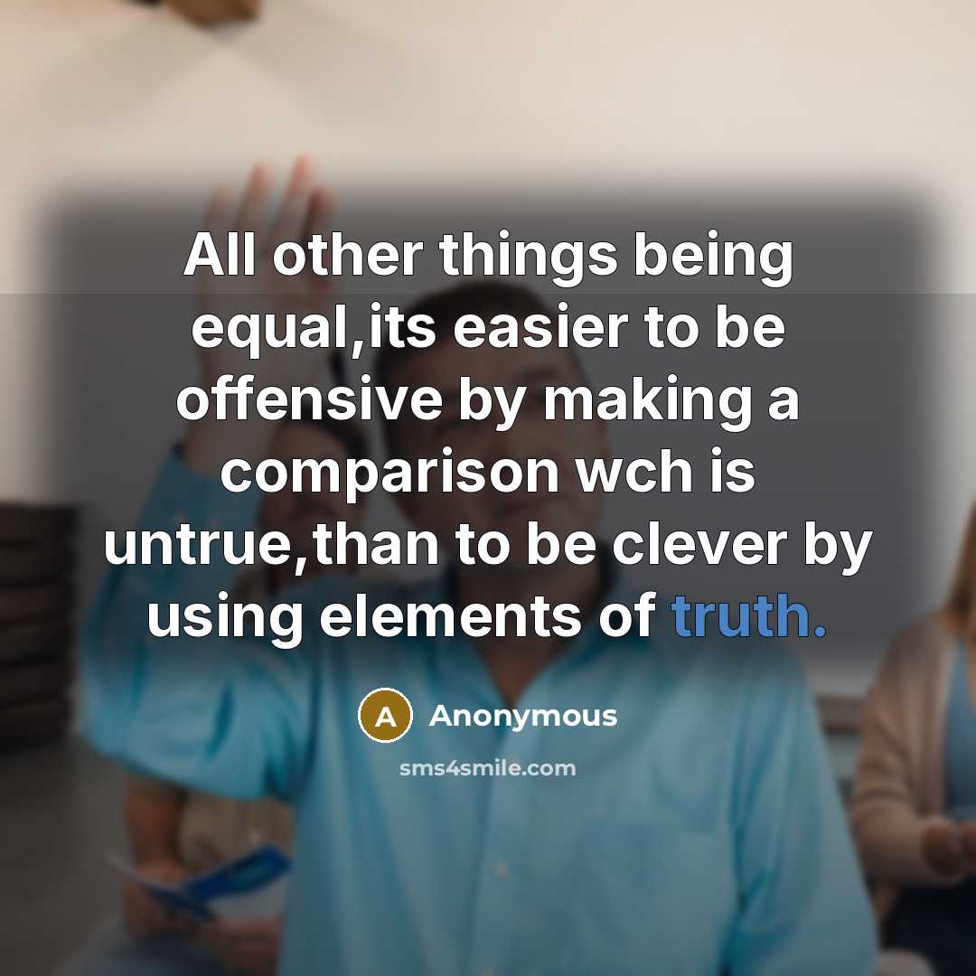 “All other things being equal,its easier to be offensive by making a comparison wch is untrue,than to be clever by using elements of truth.” quote by Anonymous