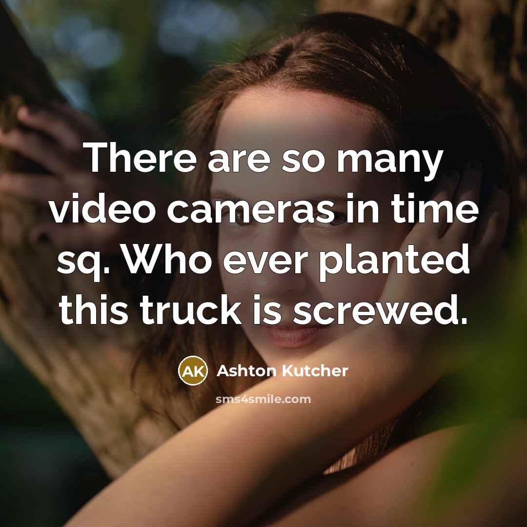 “There are so many video cameras in time sq. Who ever planted this truck is screwed.” quote by Ashton Kutcher