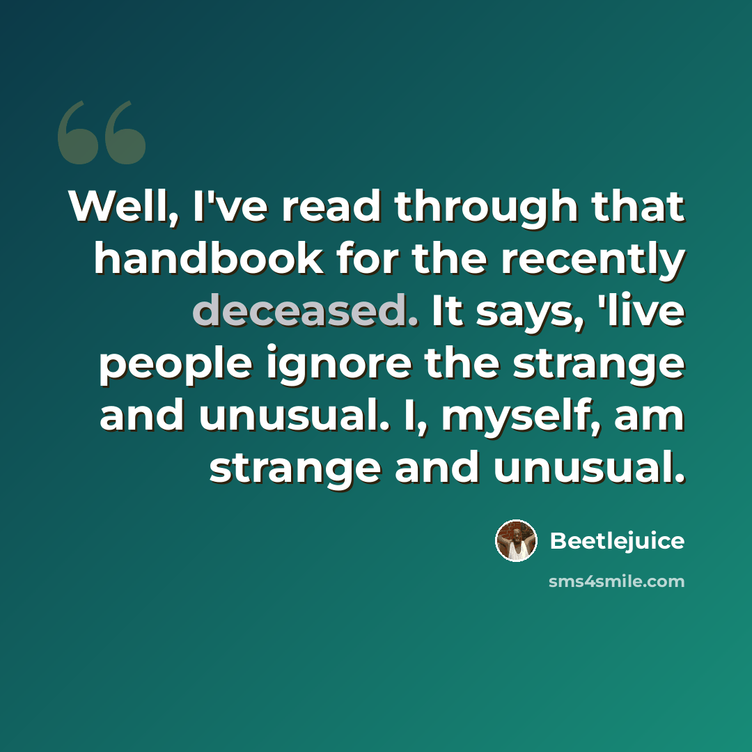“Well, I've read through that handbook for the recently deceased. It says, 'live people ignore the strange and unusual. I, myself, am strange and unusual.” quote by Beetlejuice