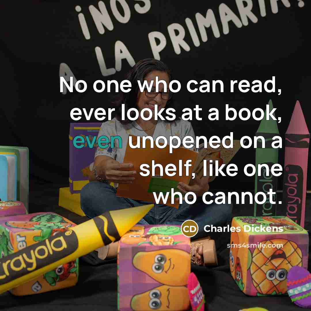 “No one who can read, ever looks at a book, even unopened on a shelf, like one who cannot.” quote by Charles Dickens