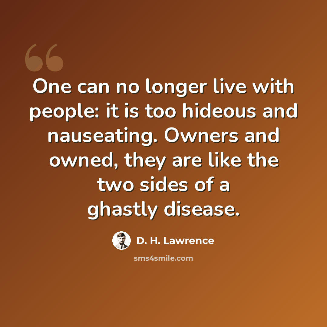 “One can no longer live with people: it is too hideous and nauseating. Owners and owned, they are like the two sides of a ghastly disease.” quote by D. H. Lawrence