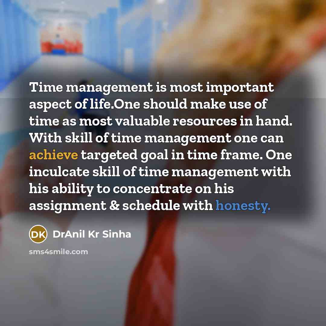 “Time management is most important aspect of life.One should make use of time as most valuable resources in hand. With skill of time management one can achieve targeted goal in time frame. One inculcate skill of time management with his ability to concentrate on his assignment & schedule with…” quote by DrAnil Kr Sinha
