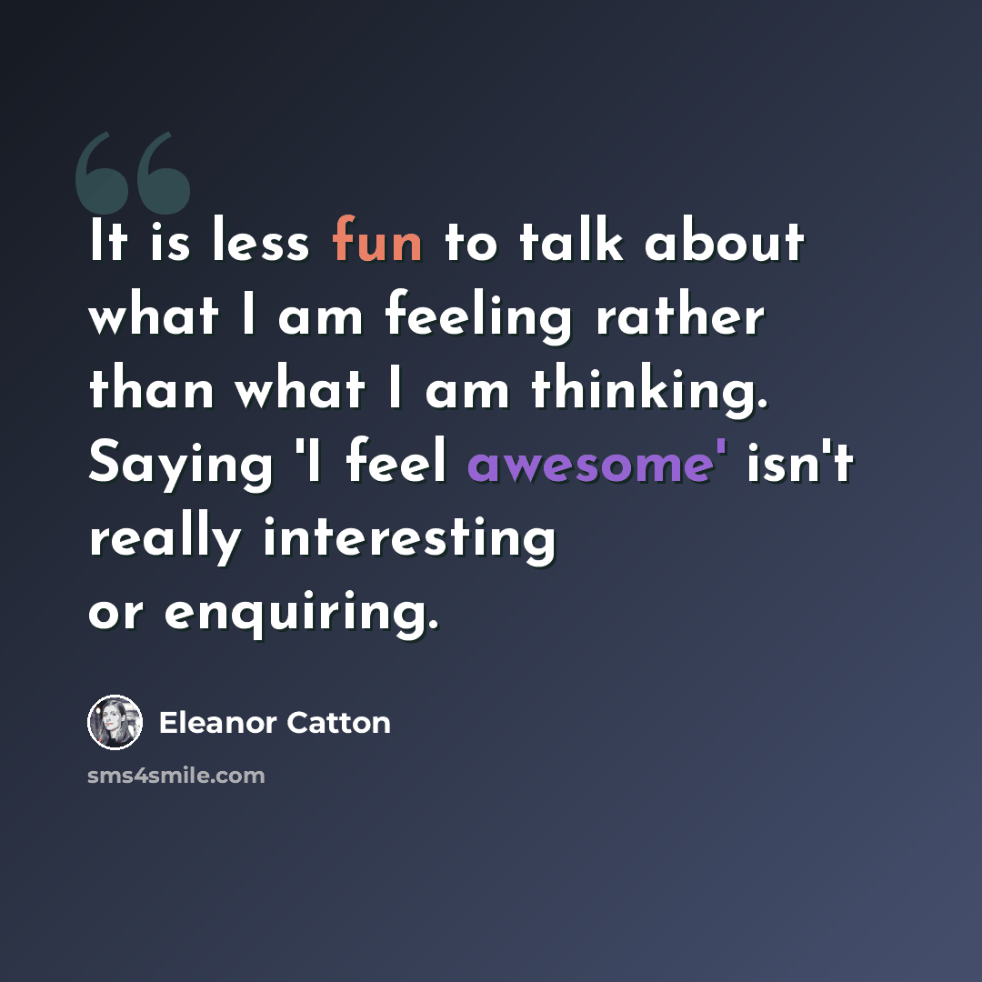 “It is less fun to talk about what I am feeling rather than what I am thinking. Saying 'I feel awesome' isn't really interesting or enquiring.” quote by Eleanor Catton