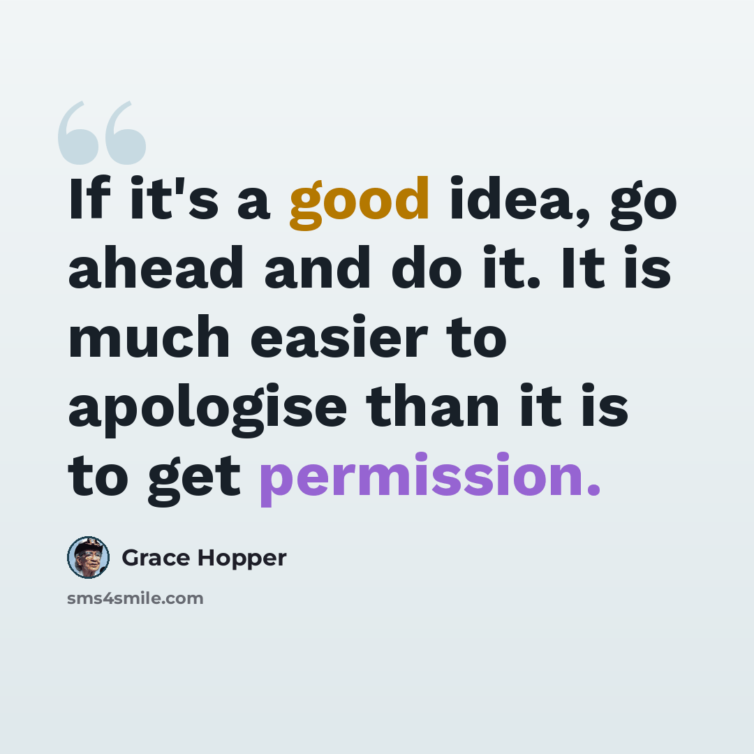 “If it's a good idea, go ahead and do it. It is much easier to apologise than it is to get permission.” quote by Grace Hopper