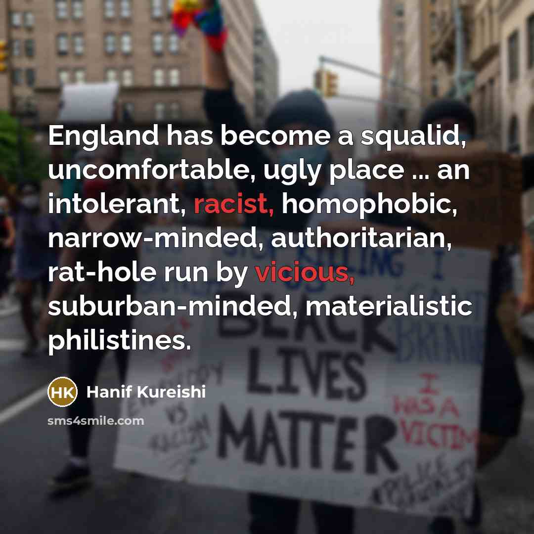 “England has become a squalid, uncomfortable, ugly place ... an intolerant, racist, homophobic, narrow-minded, authoritarian, rat-hole run by vicious, suburban-minded, materialistic philistines.” quote by Hanif Kureishi