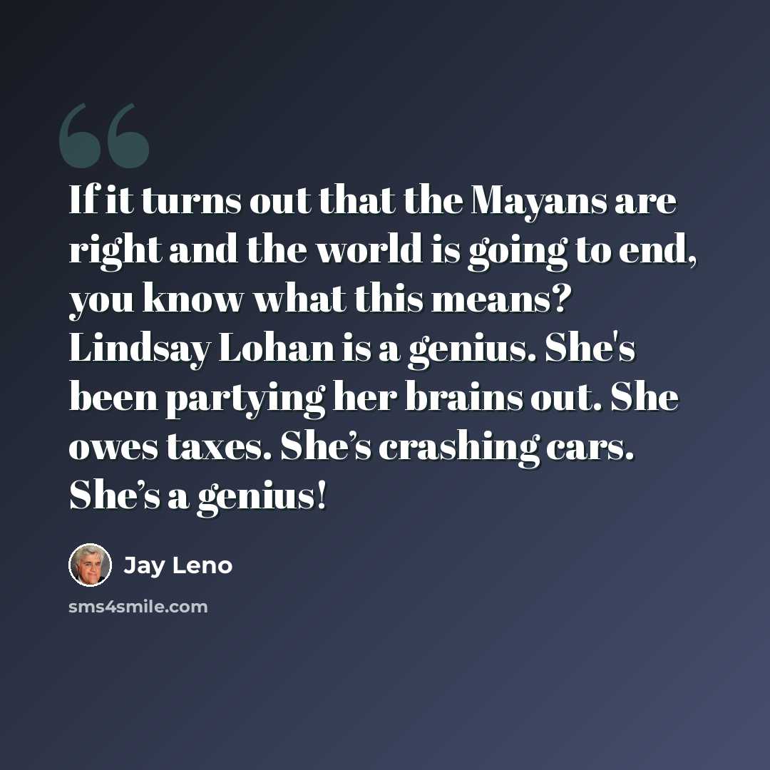 “If it turns out that the Mayans are right and the world is going to end, you know what this means? Lindsay Lohan is a genius. She's been partying her brains out. She owes taxes. She’s crashing cars. She’s a genius!” quote by Jay Leno