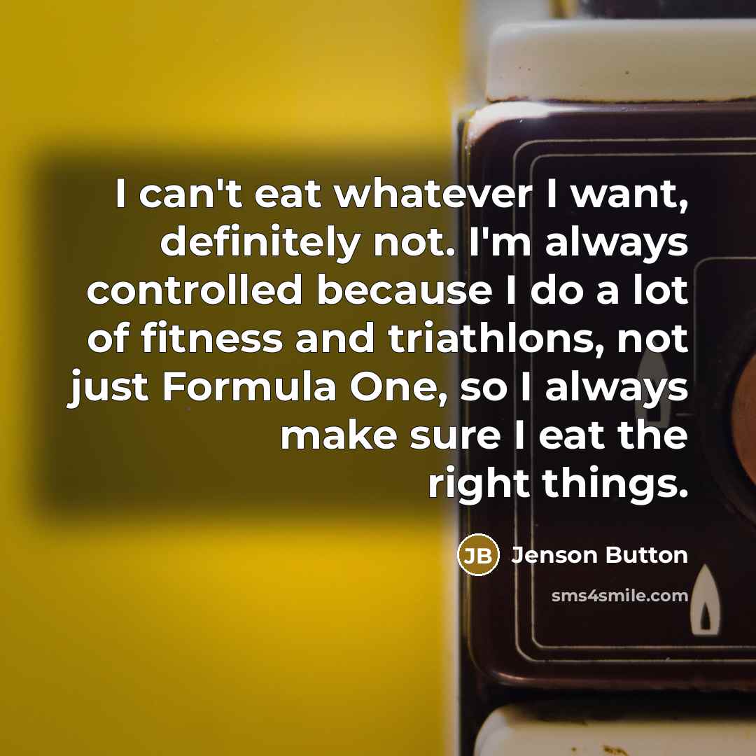 “I can't eat whatever I want, definitely not. I'm always controlled because I do a lot of fitness and triathlons, not just Formula One, so I always make sure I eat the right things.” quote by Jenson Button