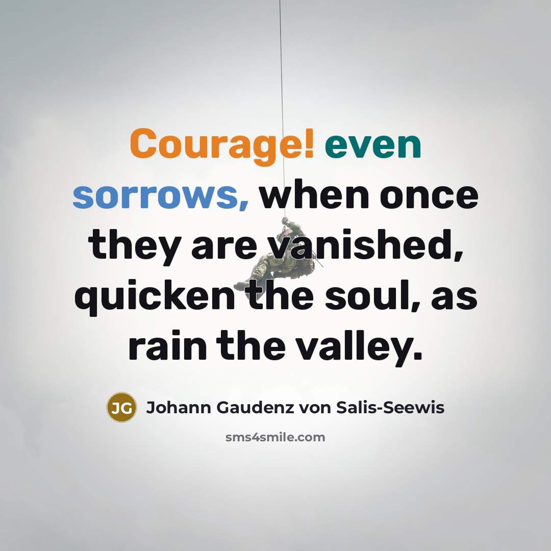 “Courage! even sorrows, when once they are vanished, quicken the soul, as rain the valley.” quote by Johann Gaudenz von Salis-Seewis