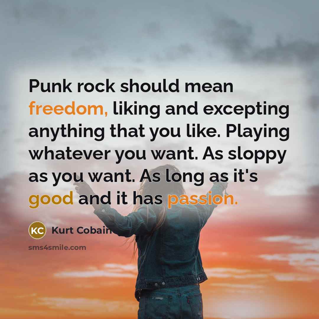 “Punk rock should mean freedom, liking and excepting anything that you like. Playing whatever you want. As sloppy as you want. As long as it's good and it has passion.” quote by Kurt Cobain