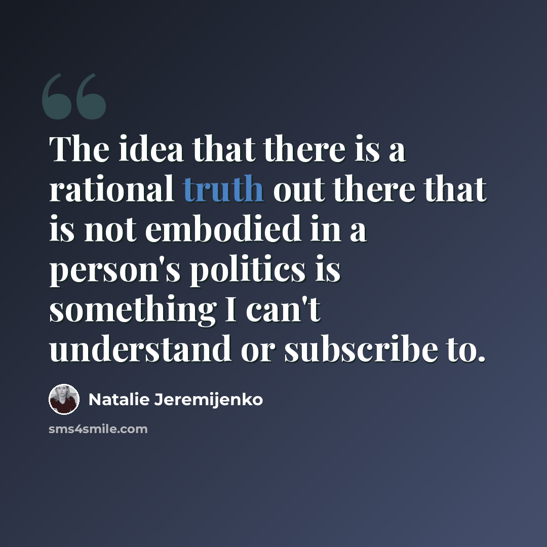 “The idea that there is a rational truth out there that is not embodied in a person's politics is something I can't understand or subscribe to.” quote by Natalie Jeremijenko