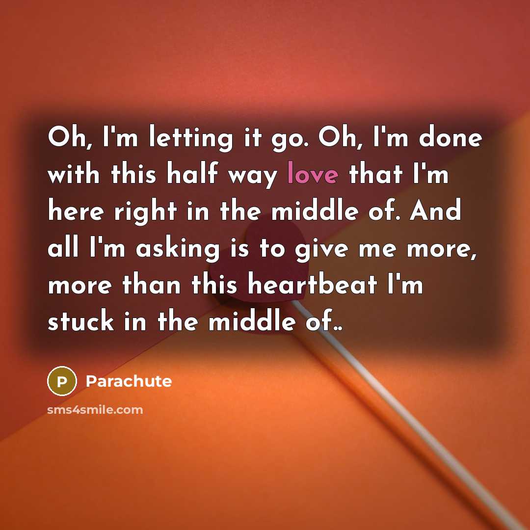 “Oh, I'm letting it go. Oh, I'm done with this half way love that I'm here right in the middle of. And all I'm asking is to give me more, more than this heartbeat I'm stuck in the middle of..” quote by Parachute