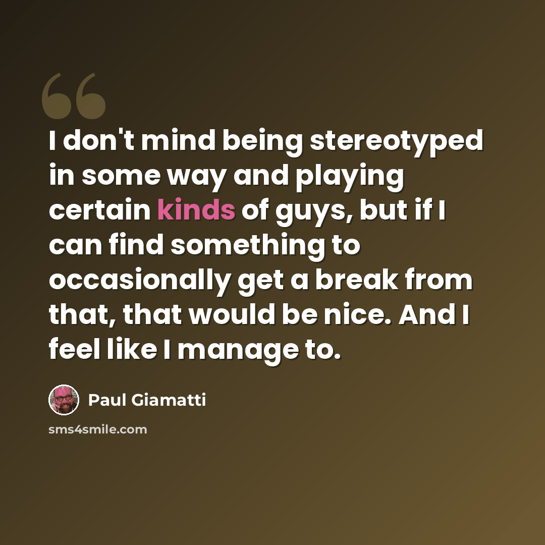 “I don't mind being stereotyped in some way and playing certain kinds of guys, but if I can find something to occasionally get a break from that, that would be nice. And I feel like I manage to.” quote by Paul Giamatti