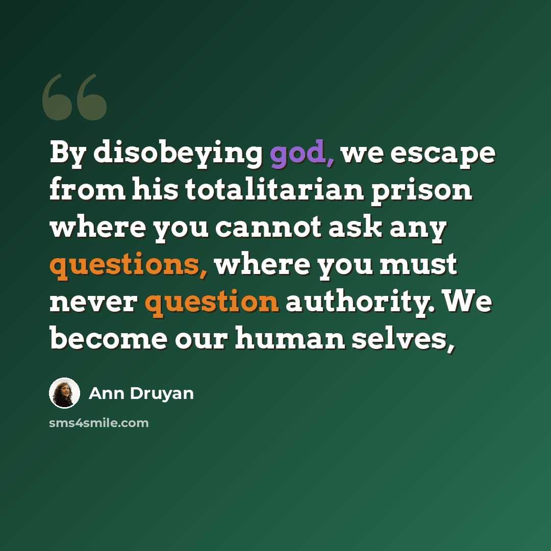 “By disobeying god, we escape from his totalitarian prison where you cannot ask any questions, where you must never question authority. We become our human selves,” quote by Ann Druyan