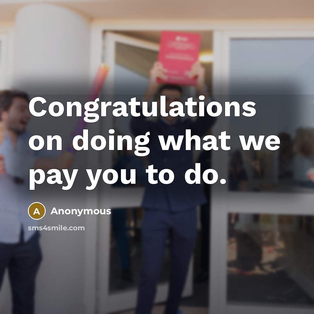 “Congratulations on doing what we pay you to do.” quote by Anonymous