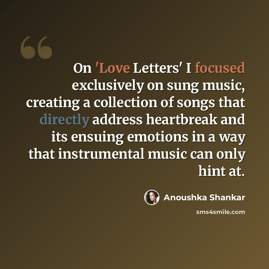 “On 'Love Letters' I focused exclusively on sung music, creating a collection of songs that directly address heartbreak and its ensuing emotions in a way that instrumental music can only hint at.” quote by Anoushka Shankar