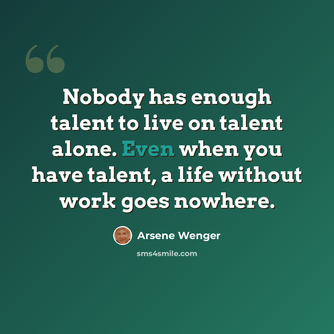 “Nobody has enough talent to live on talent alone. Even when you have talent, a life without work goes nowhere.” quote by Arsene Wenger