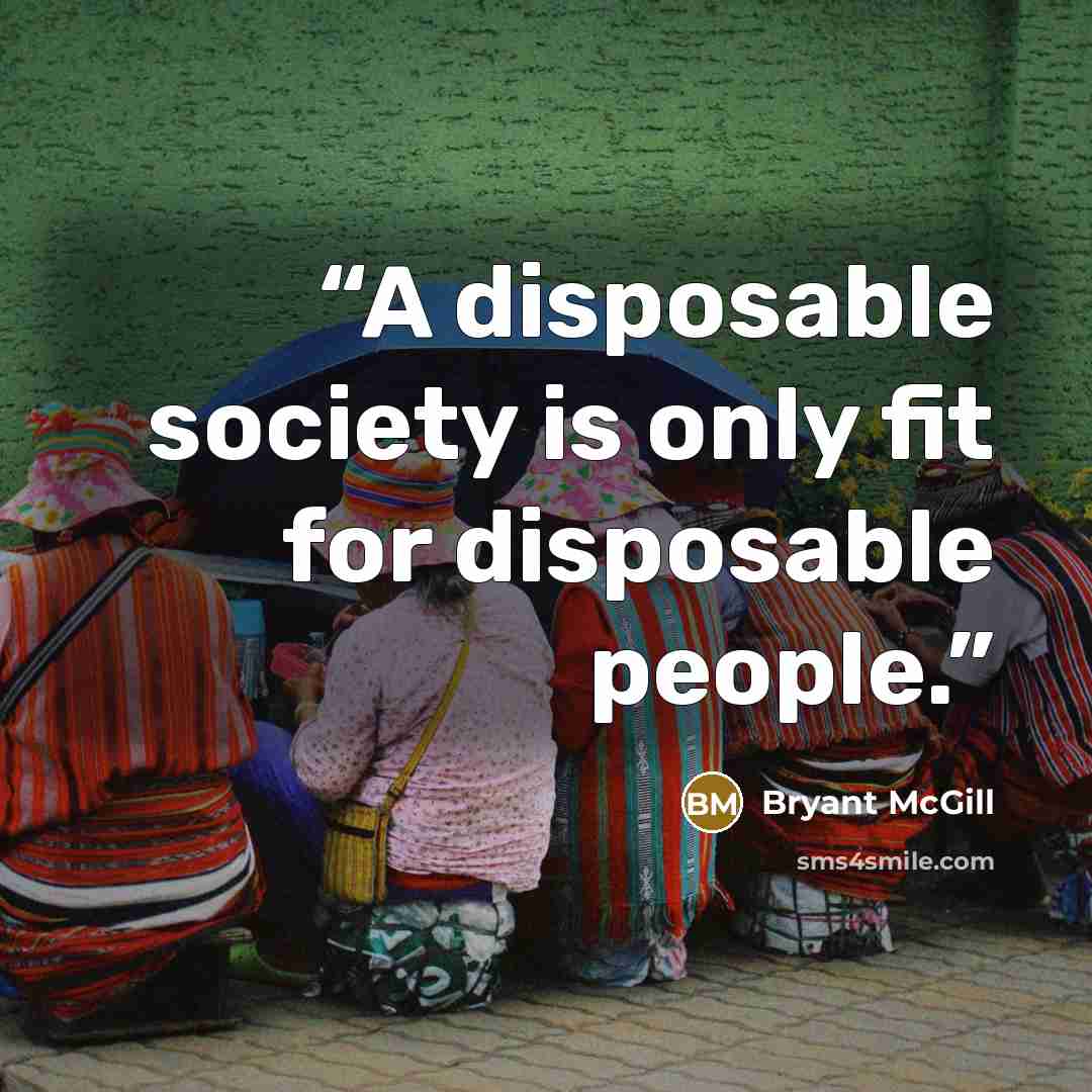 “A disposable society is only fit for disposable people.” quote by Bryant McGill