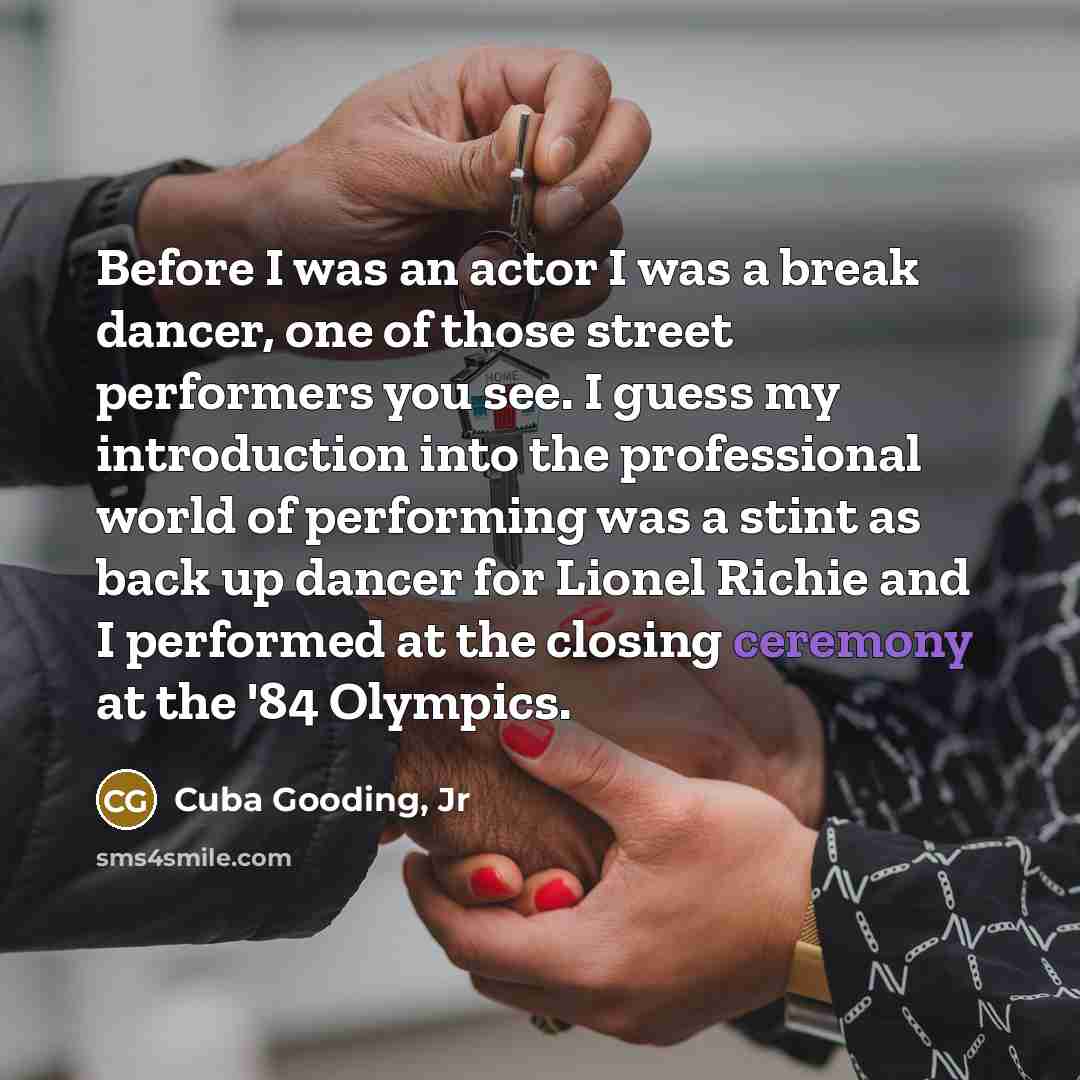 “Before I was an actor I was a break dancer, one of those street performers you see. I guess my introduction into the professional world of performing was a stint as back up dancer for Lionel Richie and I performed at the closing ceremony at the '84 Olympics.” quote by Cuba Gooding, Jr