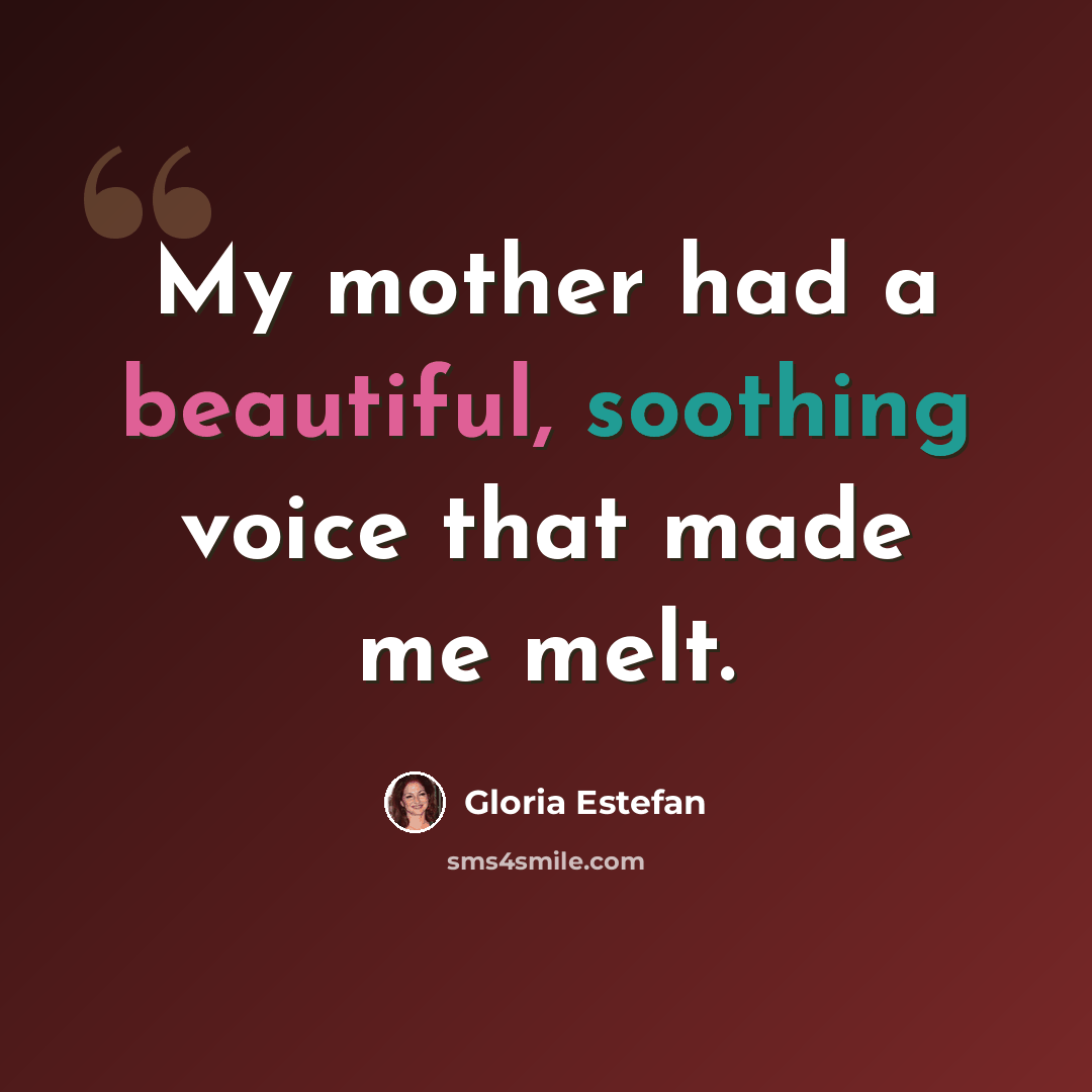“My mother had a beautiful, soothing voice that made me melt.” quote by Gloria Estefan