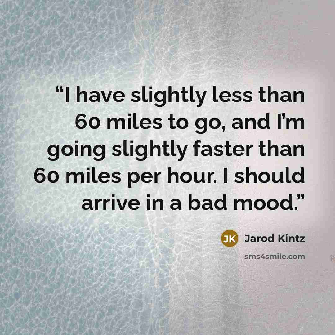 “I have slightly less than 60 miles to go, and I’m going slightly faster than 60 miles per hour. I should arrive in a bad mood.” quote by Jarod Kintz