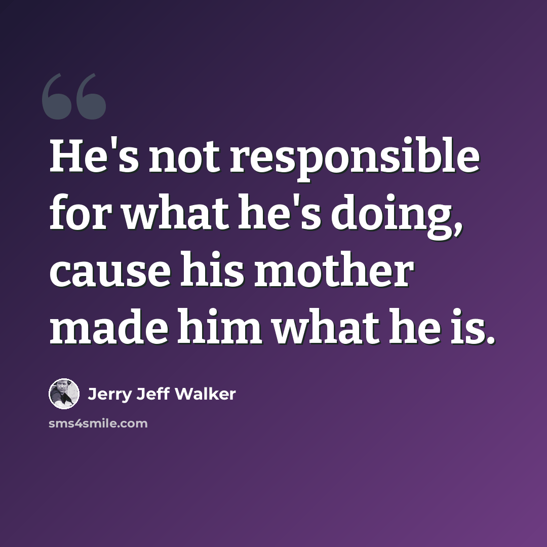 “He's not responsible for what he's doing, cause his mother made him what he is.” quote by Jerry Jeff Walker