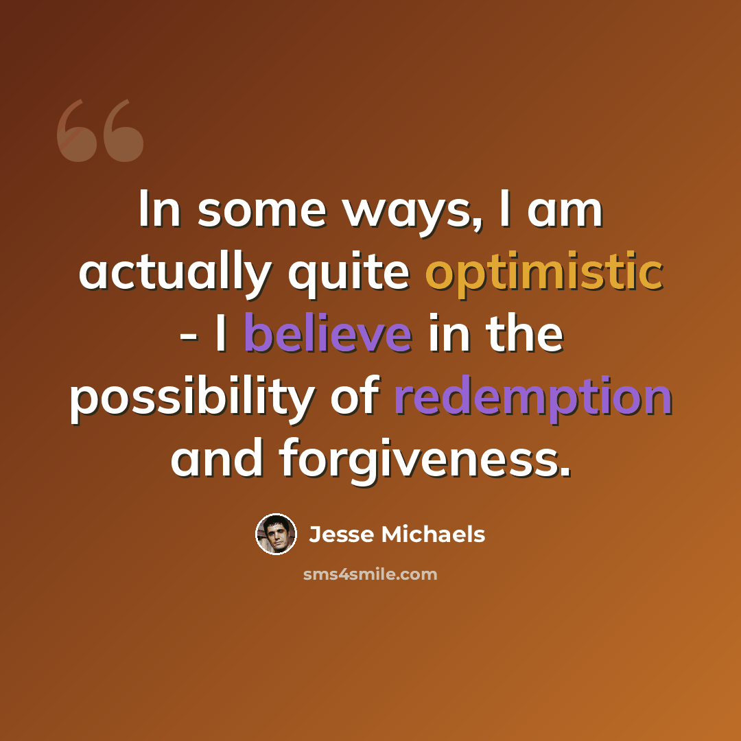 “In some ways, I am actually quite optimistic - I believe in the possibility of redemption and forgiveness.” quote by Jesse Michaels