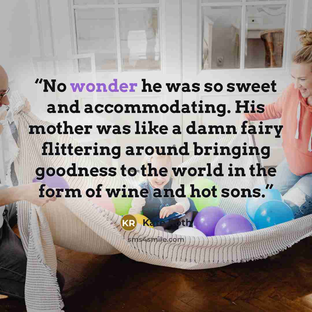 “No wonder he was so sweet and accommodating. His mother was like a damn fairy flittering around bringing goodness to the world in the form of wine and hot sons.” quote by Kate Roth