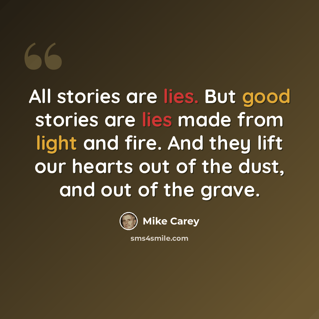 “All stories are lies. But good stories are lies made from light and fire. And they lift our hearts out of the dust, and out of the grave.” quote by Mike Carey