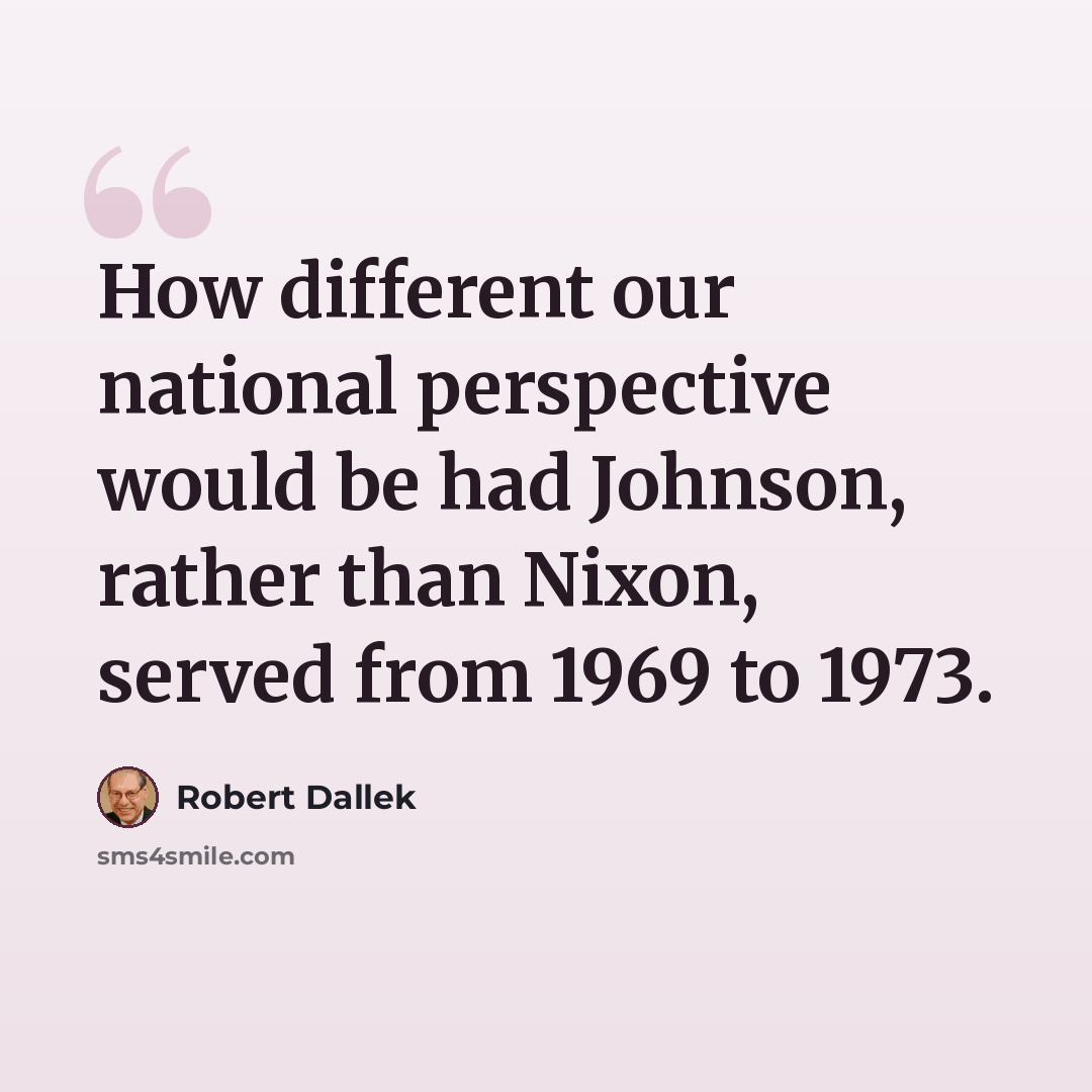 “How different our national perspective would be had Johnson, rather than Nixon, served from 1969 to 1973.” quote by Robert Dallek