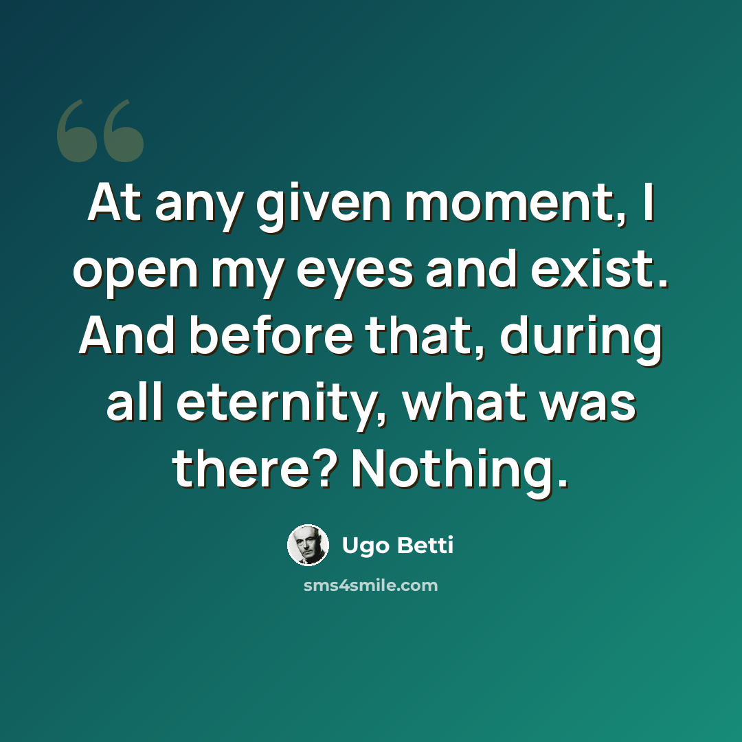 “At any given moment, I open my eyes and exist. And before that, during all eternity, what was there? Nothing.” quote by Ugo Betti