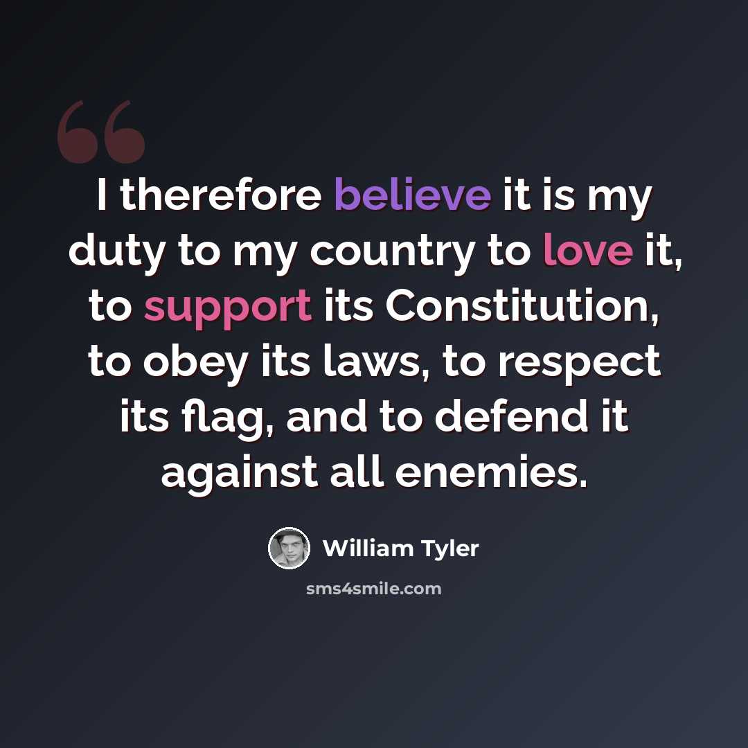 “I therefore believe it is my duty to my country to love it, to support its Constitution, to obey its laws, to respect its flag, and to defend it against all enemies.” quote by William Tyler