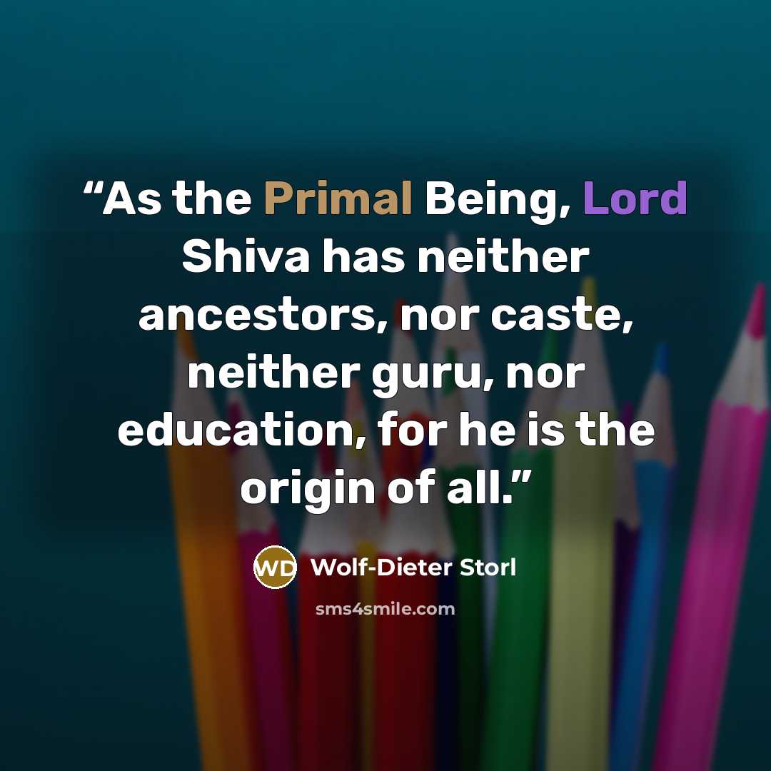 “As the Primal Being, Lord Shiva has neither ancestors, nor caste, neither guru, nor education, for he is the origin of all.” quote by Wolf-Dieter Storl