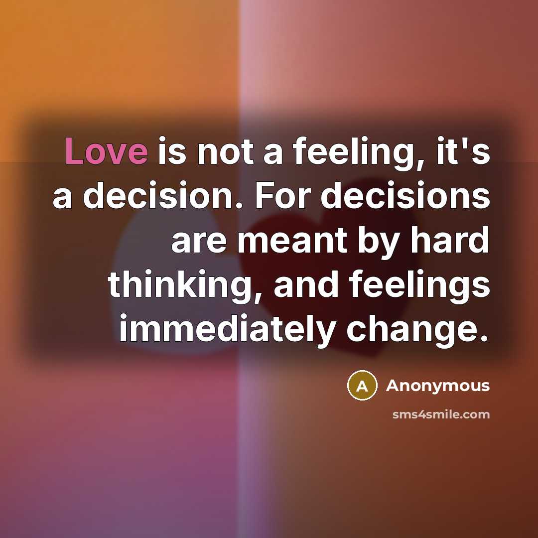 “Love is not a feeling, it's a decision. For decisions are meant by hard thinking, and feelings immediately change.” quote by Anonymous