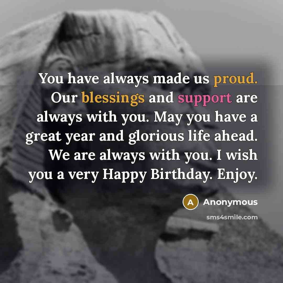 “You have always made us proud. Our blessings and support are always with you. May you have a great year and glorious life ahead. We are always with you. I wish you a very Happy Birthday. Enjoy.” quote by Anonymous