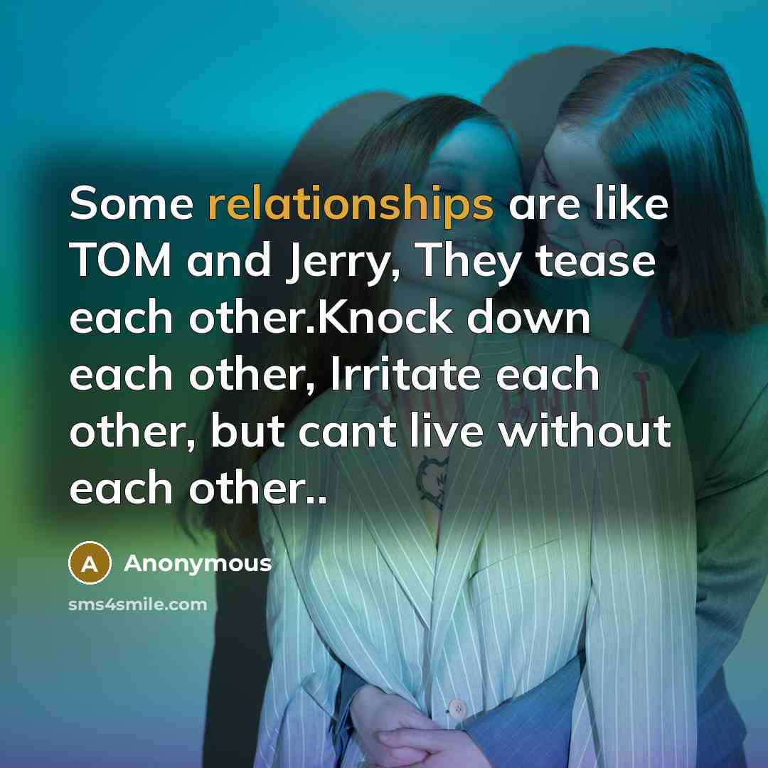 “Some relationships are like TOM and Jerry, They tease each other.Knock down each other, Irritate each other, but cant live without each other..” quote by Anonymous