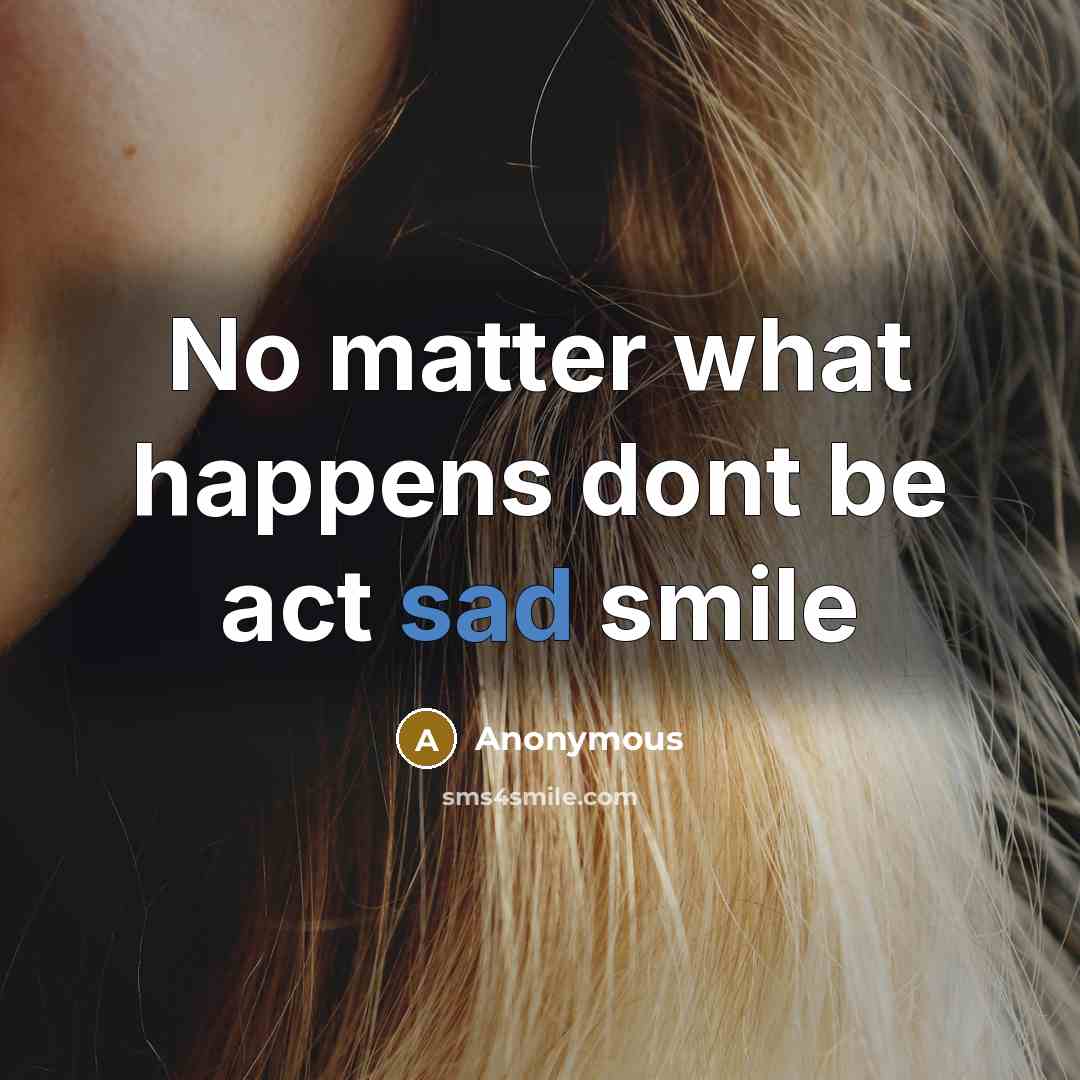 “No matter what happens dont be act sad smile” quote by Anonymous