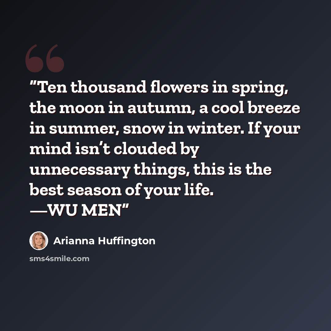 “Ten thousand flowers in spring, the moon in autumn, a cool breeze in summer, snow in winter. If your mind isn’t clouded by unnecessary things, this is the best season of your life. —WU MEN” quote by Arianna Huffington
