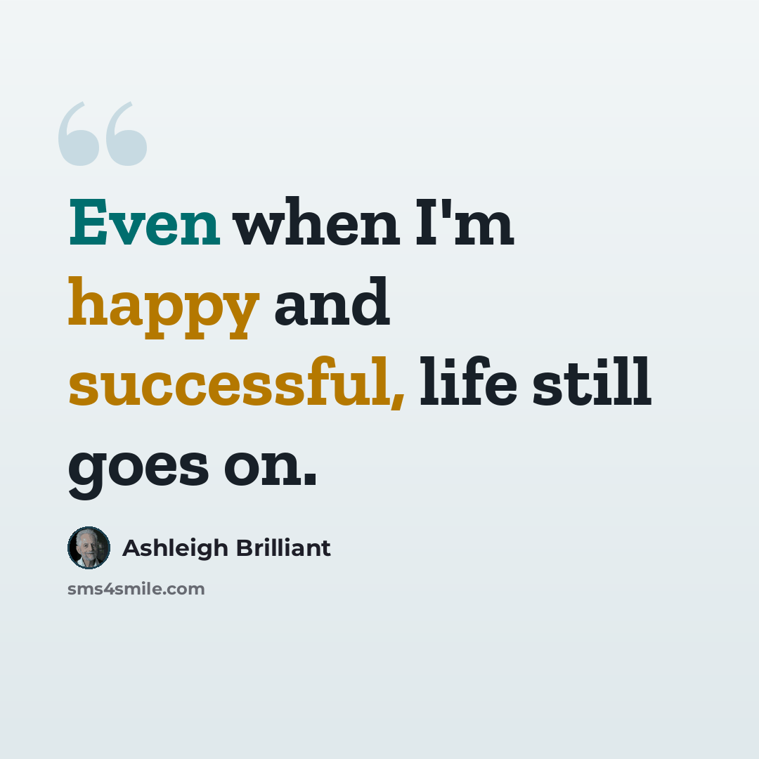 “Even when I'm happy and successful, life still goes on.” quote by Ashleigh Brilliant
