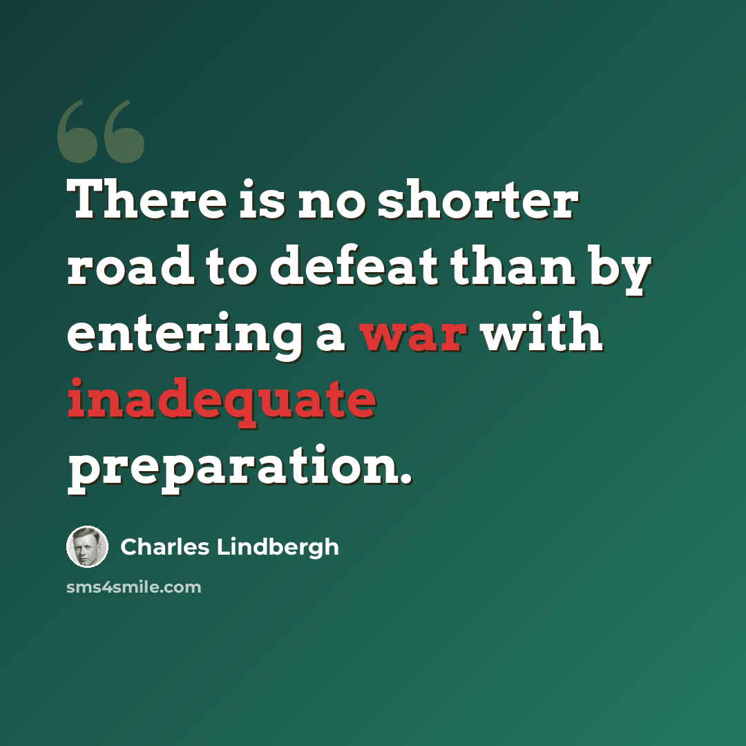 “There is no shorter road to defeat than by entering a war with inadequate preparation.” quote by Charles Lindbergh