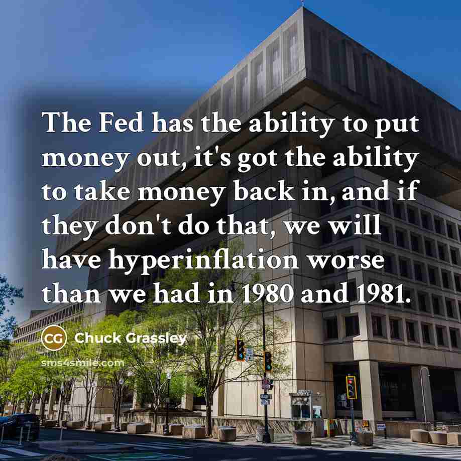 “The Fed has the ability to put money out, it's got the ability to take money back in, and if they don't do that, we will have hyperinflation worse than we had in 1980 and 1981.” quote by Chuck Grassley