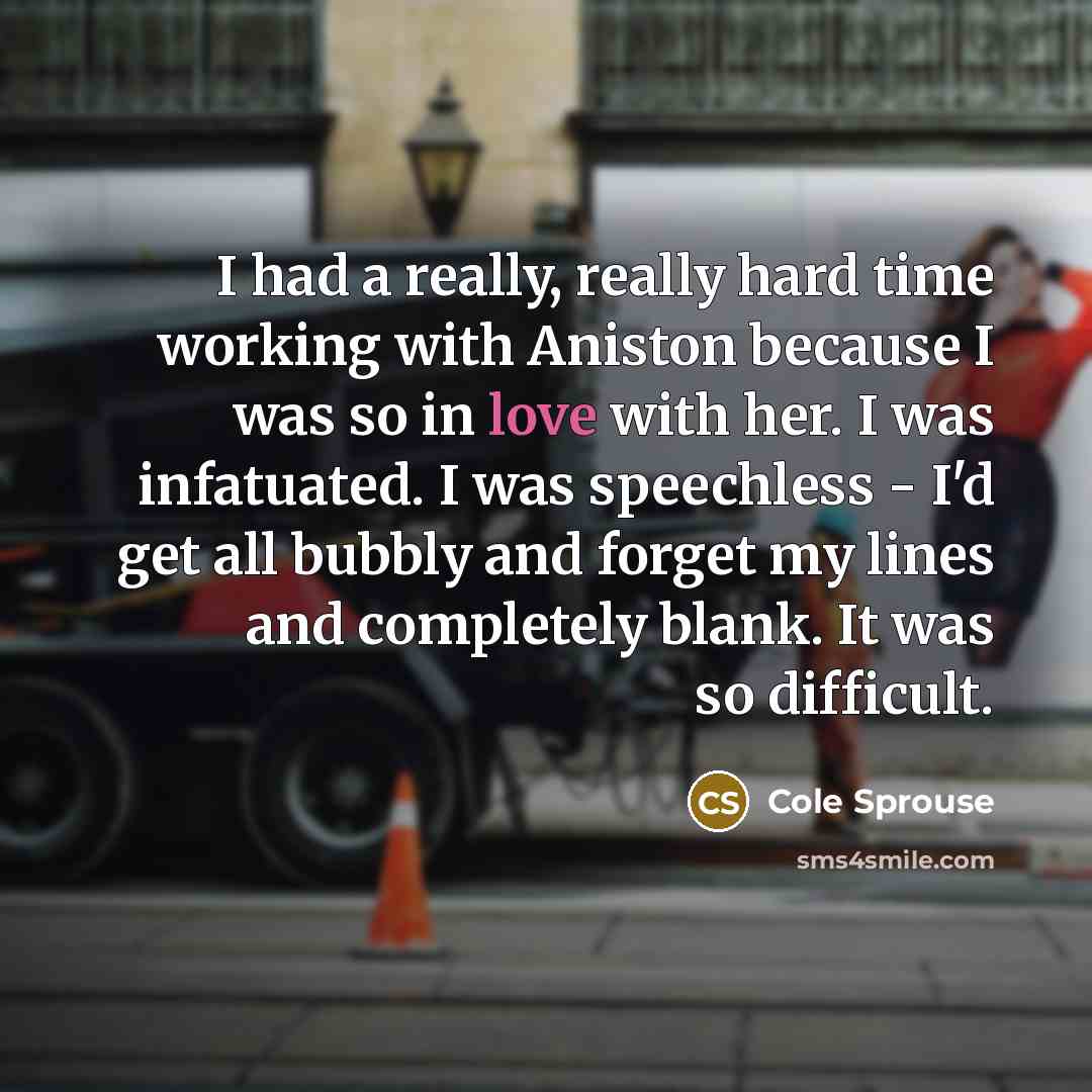 “I had a really, really hard time working with Aniston because I was so in love with her. I was infatuated. I was speechless - I'd get all bubbly and forget my lines and completely blank. It was so difficult.” quote by Cole Sprouse