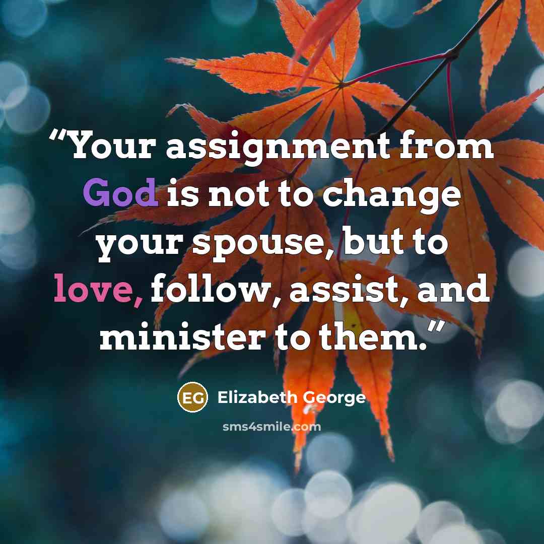 “Your assignment from God is not to change your spouse, but to love, follow, assist, and minister to them.” quote by Elizabeth George