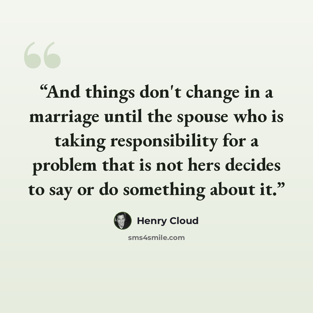 “And things don't change in a marriage until the spouse who is taking responsibility for a problem that is not hers decides to say or do something about it.” quote by Henry Cloud