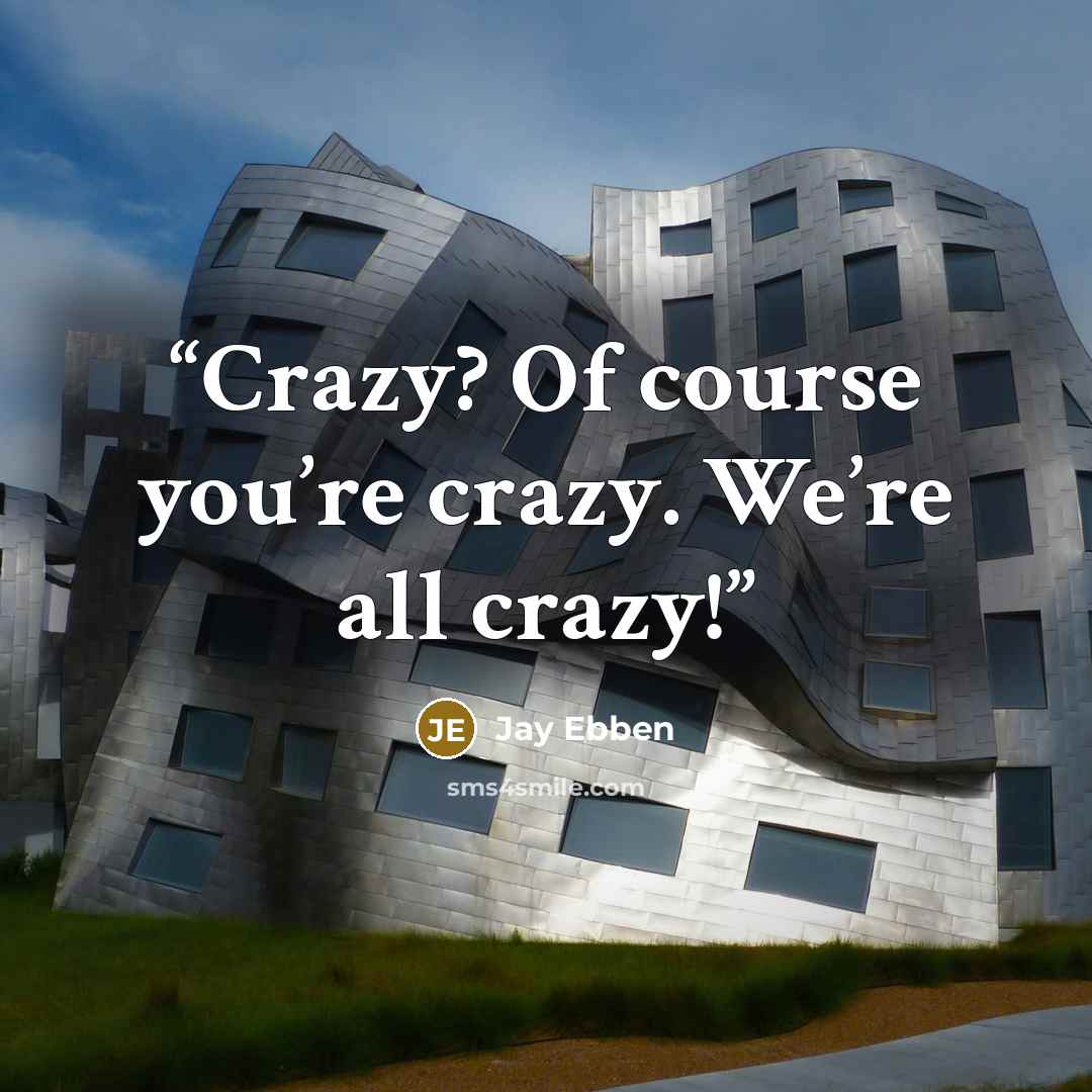 “Crazy? Of course you’re crazy. We’re all crazy!” quote by Jay Ebben