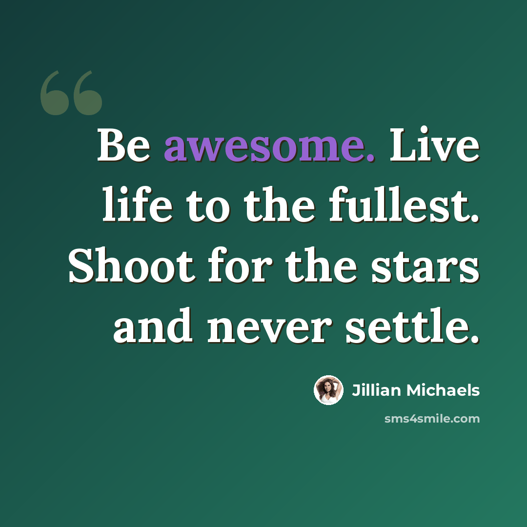 “Be awesome. Live life to the fullest. Shoot for the stars and never settle.” quote by Jillian Michaels