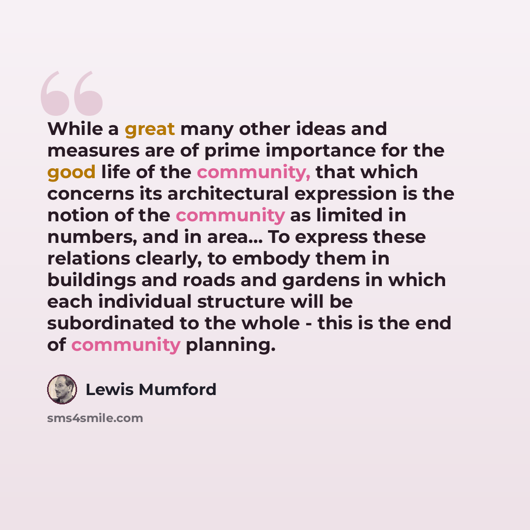 “While a great many other ideas and measures are of prime importance for the good life of the community, that which concerns its architectural expression is the notion of the community as limited in numbers, and in area... To express these relations clearly, to embody them in buildings and roads…” quote by Lewis Mumford
