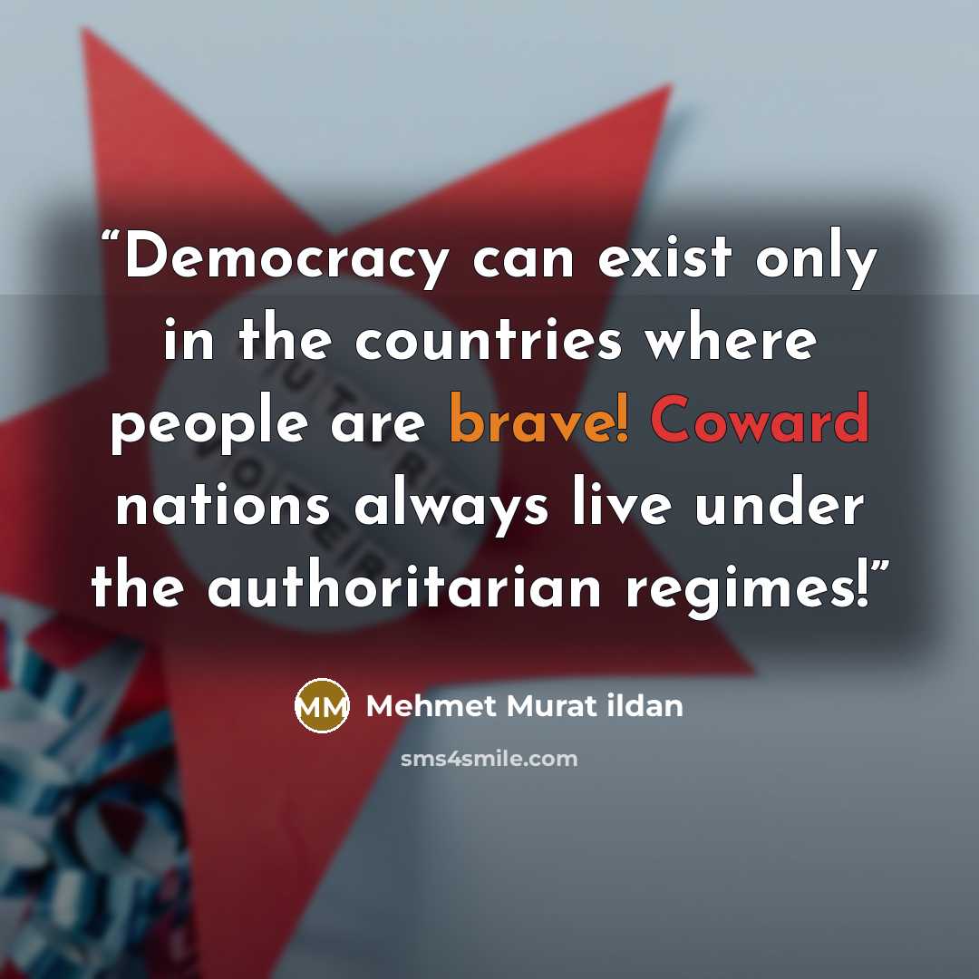 “Democracy can exist only in the countries where people are brave! Coward nations always live under the authoritarian regimes!” quote by Mehmet Murat ildan