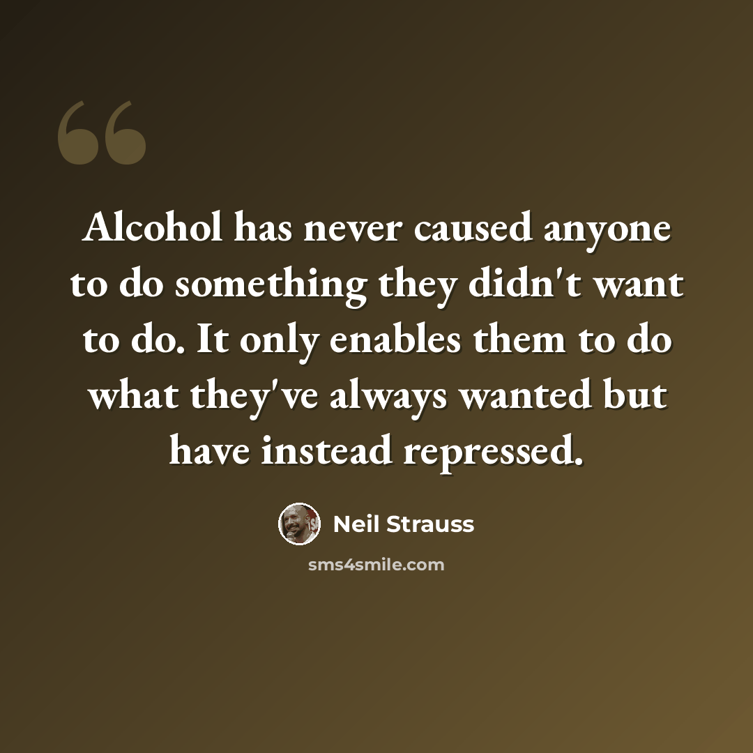 “Alcohol has never caused anyone to do something they didn't want to do. It only enables them to do what they've always wanted but have instead repressed.” quote by Neil Strauss